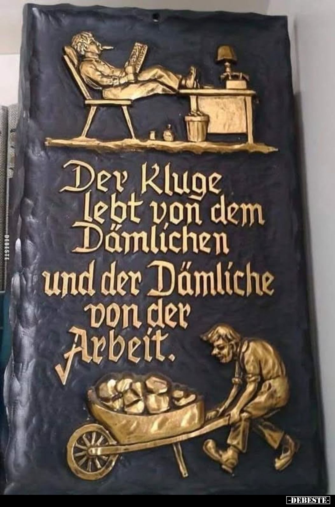 Der Kluge lebt von dem Dämlichen und der Dämliche von der Arbeit.