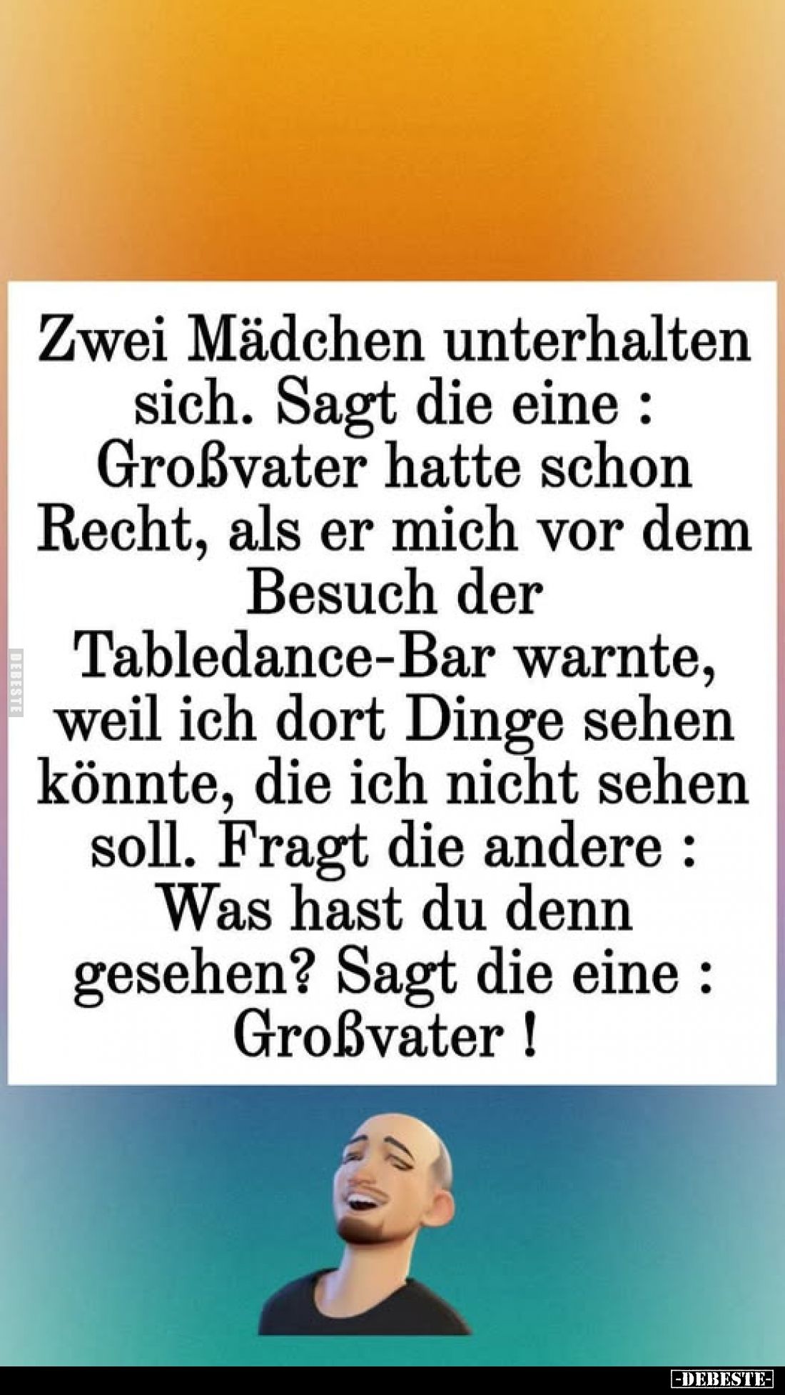 Zwei Mädchen unterhalten sich. Sagt die eine : Großvater hatte schon Recht, als er mich vor dem Besuch der Tabledance-Bar war...