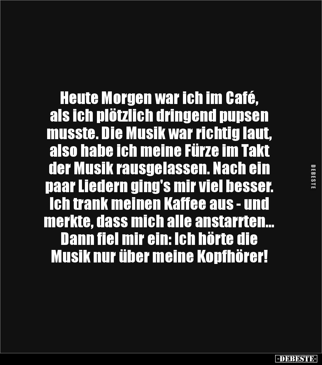 Heute Morgen war ich im Café, 
als ich plötzlich dringend pupsen 
musste. Die Musik war richtig laut, also habe ich meine F...