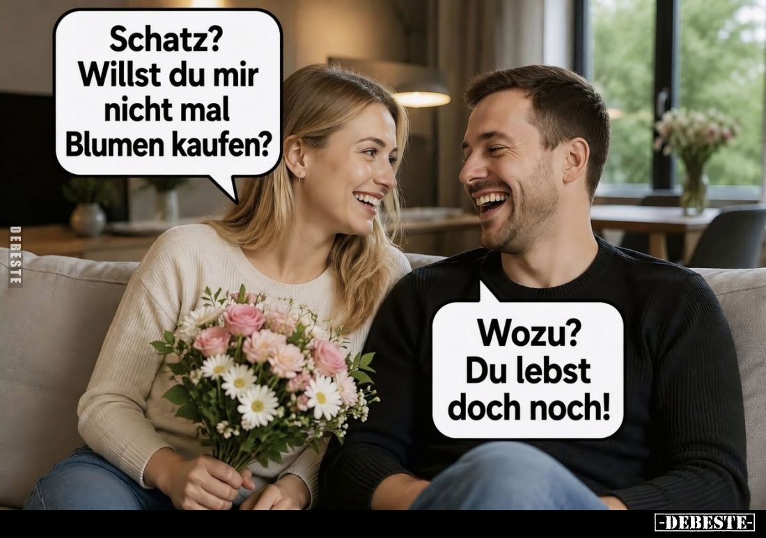 Schatz? Willst du mir nicht mal Blumen kaufen? -
Wozu? Du lebst doch noch!
