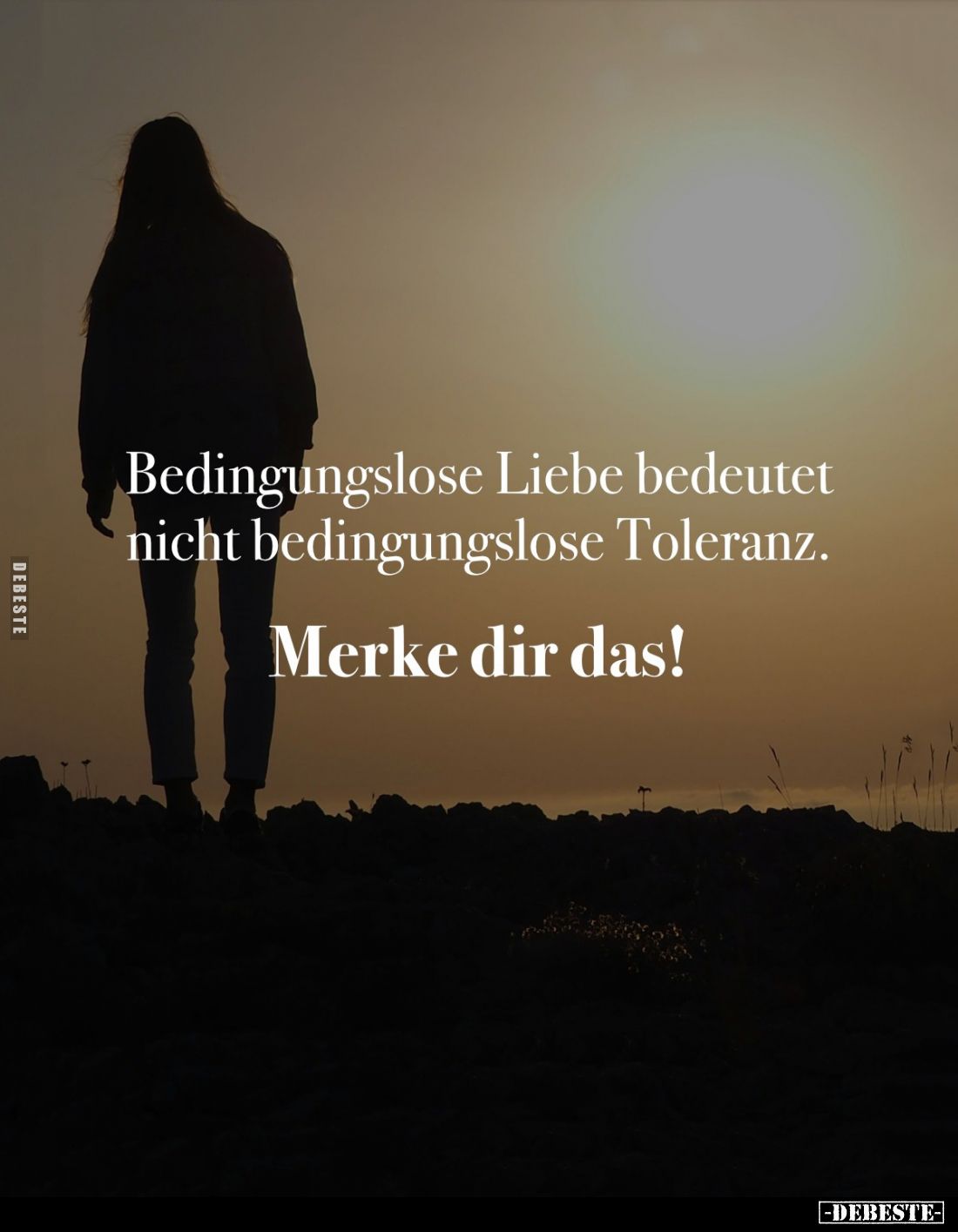 Bedingungslose Liebe bedeutet nicht bedingungslose Toleranz.
Merke dir das!