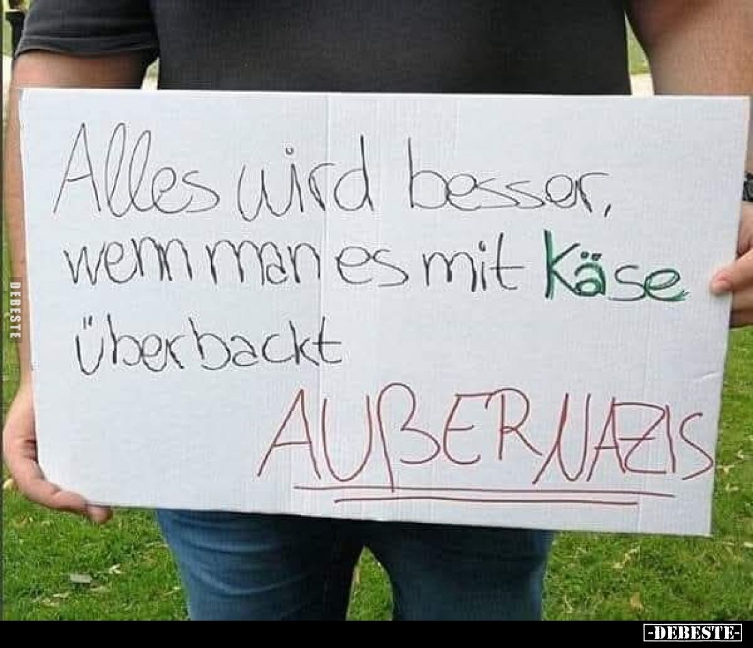 Alles wird besser, wenn man es mit Käse überbackt
außer Nazis.