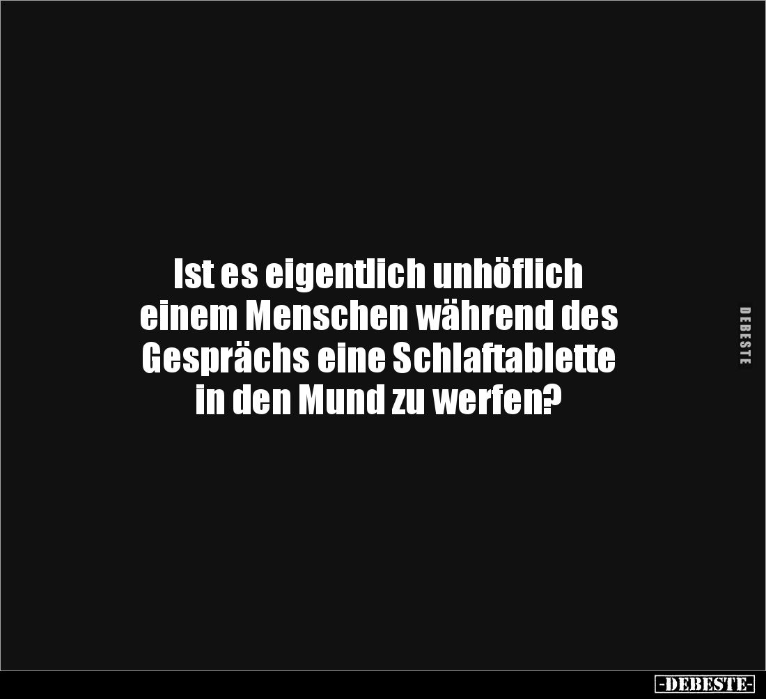 Ist es eigentlich unhöflich
einem Menschen während des
Gesprächs eine Schlaftablette
in den Mund zu werfen?