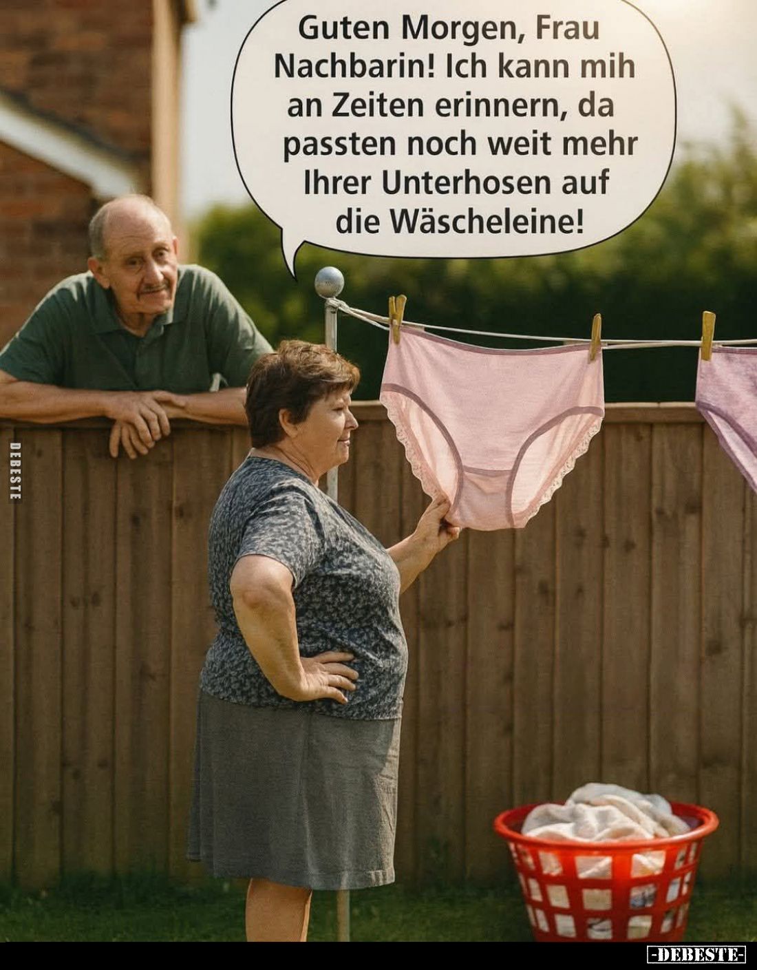 Guten Morgen, Frau Nachbarin!
Ich kann mih an Zeiten erinnern, da passten noch weit mehr Ihrer Unterhosen auf die Wäschelein...