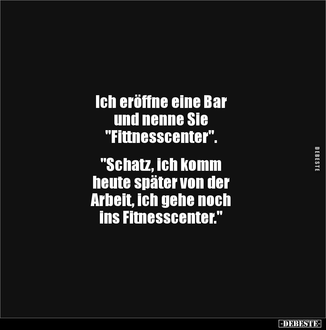 Ich eröffne eine Bar
und nenne Sie
"Fittnesscenter".
"Schatz, ich komm
heute später von der
Arbe...