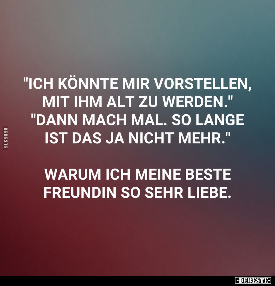 "Ich könnte mir vorstellen, mit ihm alt zu werden."
"Dann mach mal. So lange ist das ja nicht mehr."
Wa...