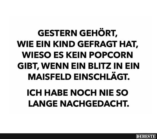 Gestern gehört, wie ein Kind gefragt hat, wieso es kein Popcorn gibt, wenn ein Blitz ins Maisfeld einschlägt. Ich habe noch n...