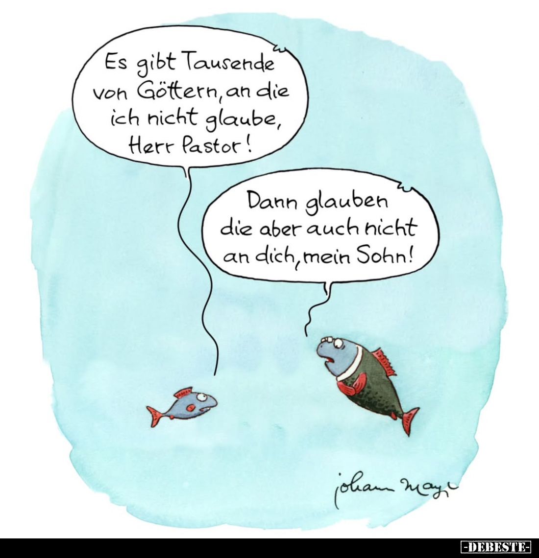 Es gibt Tausende von Göttern, an die ich nicht glaube, Herr Pastor! -
Dann glauben die aber auch nicht an dich, mein Sohn!