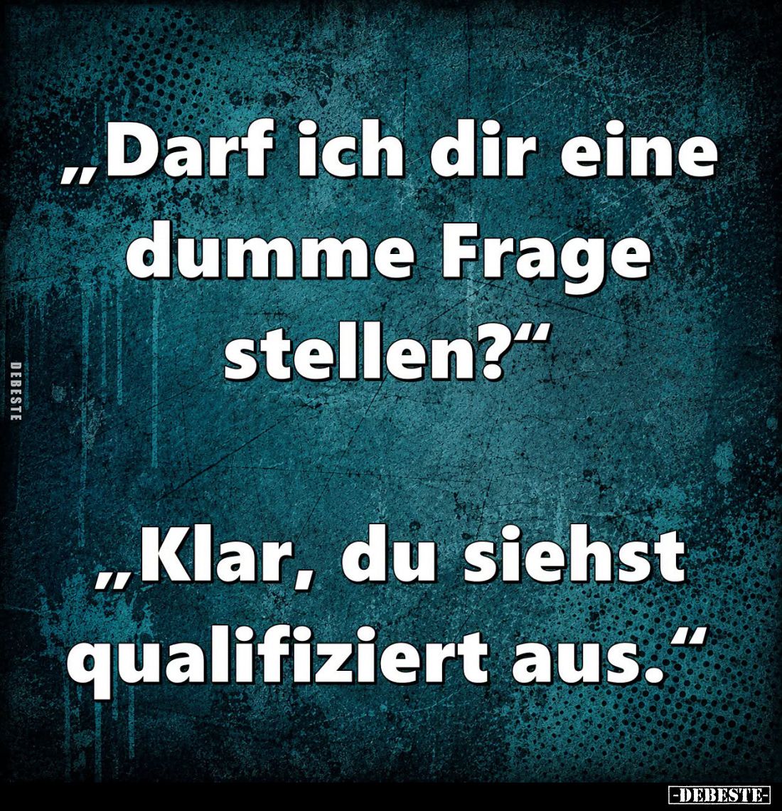 "Darf ich dir eine dumme Frage stellen?"
-
"Klar, du siehst qualifiziert aus."