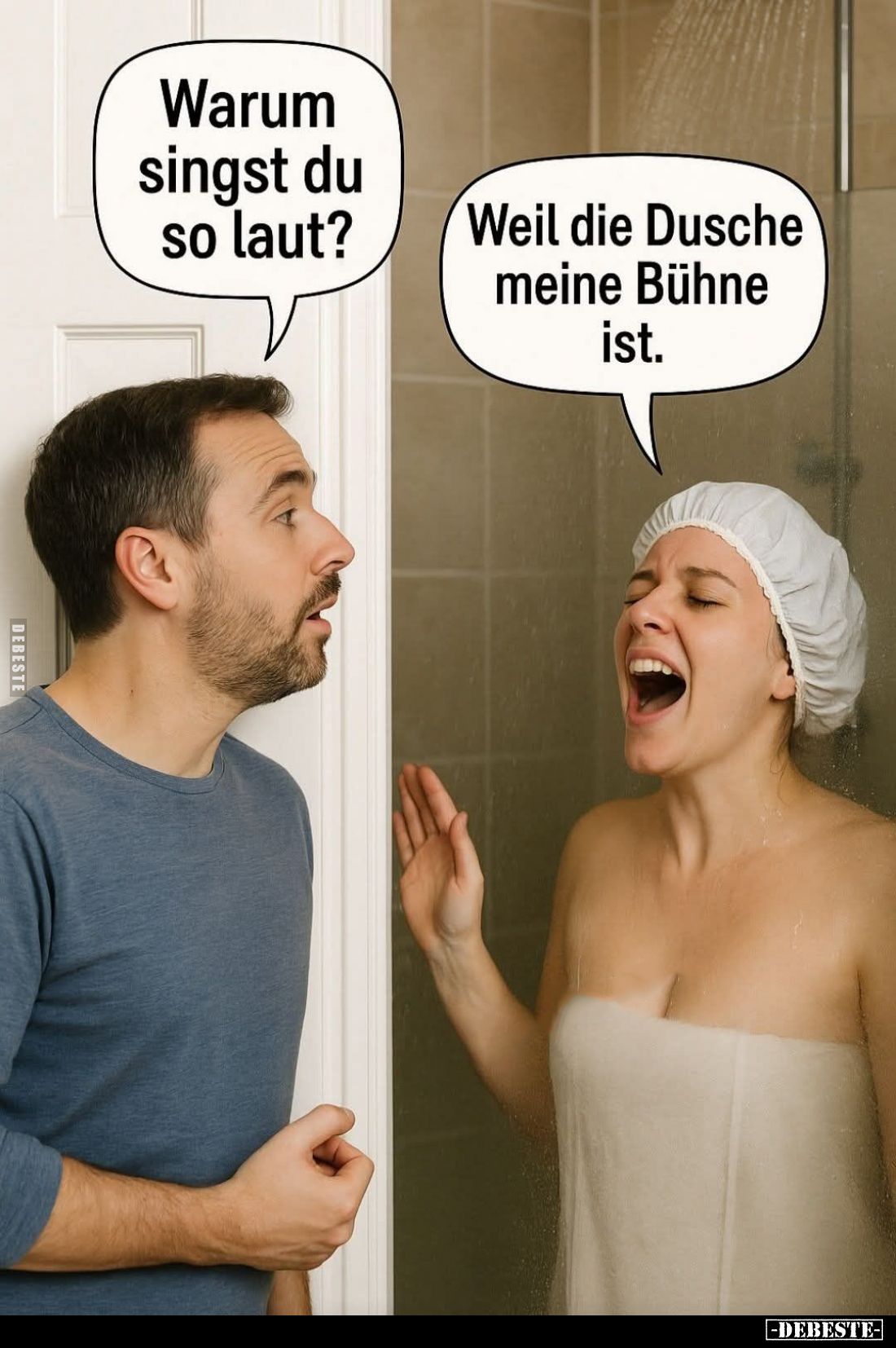 Warum singst du so laut? -
Weil die Dusche meine Bühne ist.