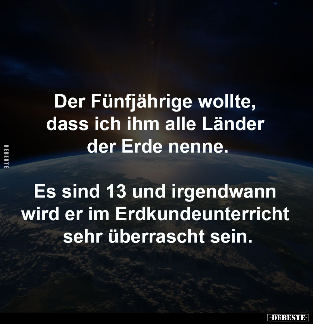 Der Fünfjährige wollte, 
dass ich ihm alle Länder 
der Erde nenne.

Es sind 13 und irgendwann 
wird er im Erdkundeunterr...