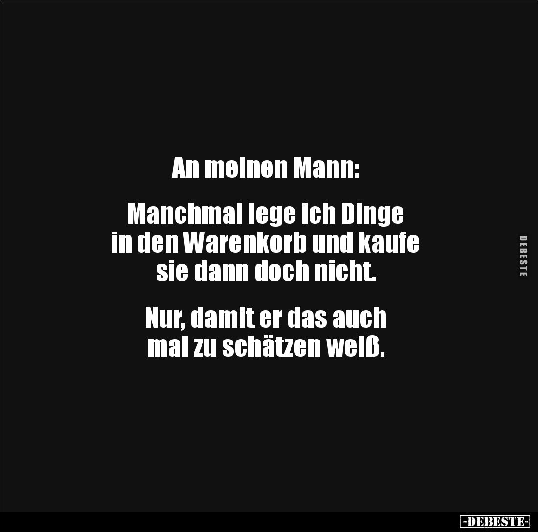 An meinen Mann:


Manchmal lege ich Dinge 
in den Warenkorb und kaufe 
sie dann doch nicht.


Nur, damit er das auch ...