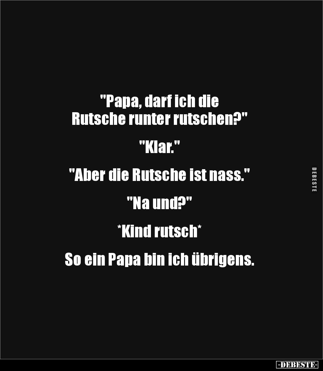 "Papa, darf ich die 
Rutsche runter rutschen?"


"Klar."


"Aber die Rutsche ist nass."...