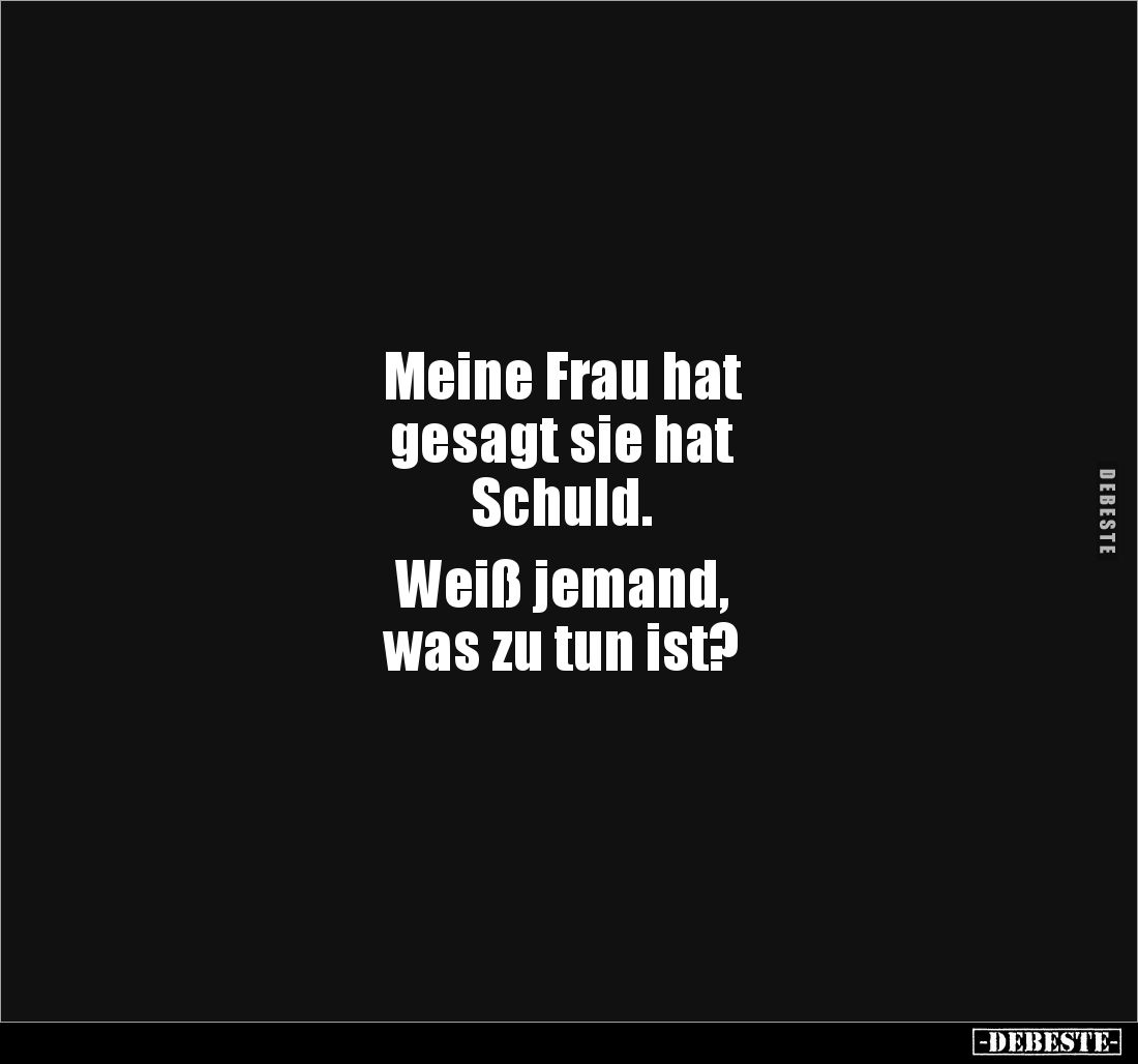 Meine Frau hat
gesagt sie hat
Schuld.
Weiß jemand,
was zu tun ist?