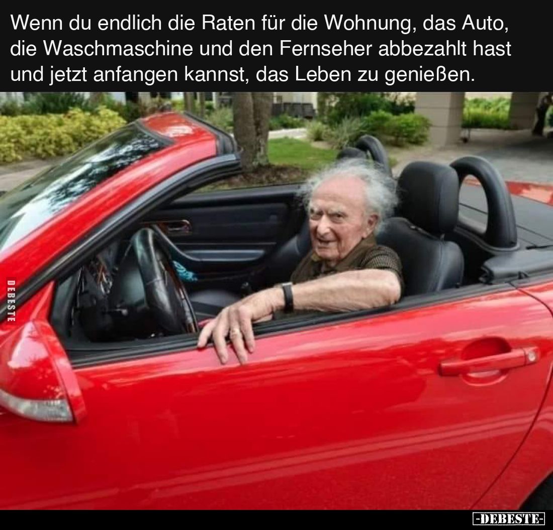 Wenn du endlich die Raten für die Wohnung, das Auto, die Waschmaschine und den Fernseher abbezahlt hast und jetzt anfangen ka...