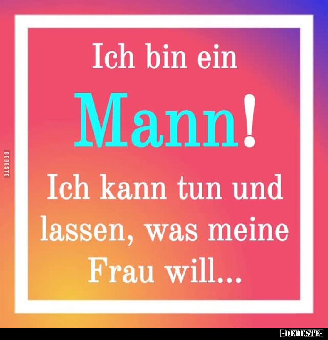 Ich bin ein Mann!
Ich kann tun und lassen, was meine Frau will...