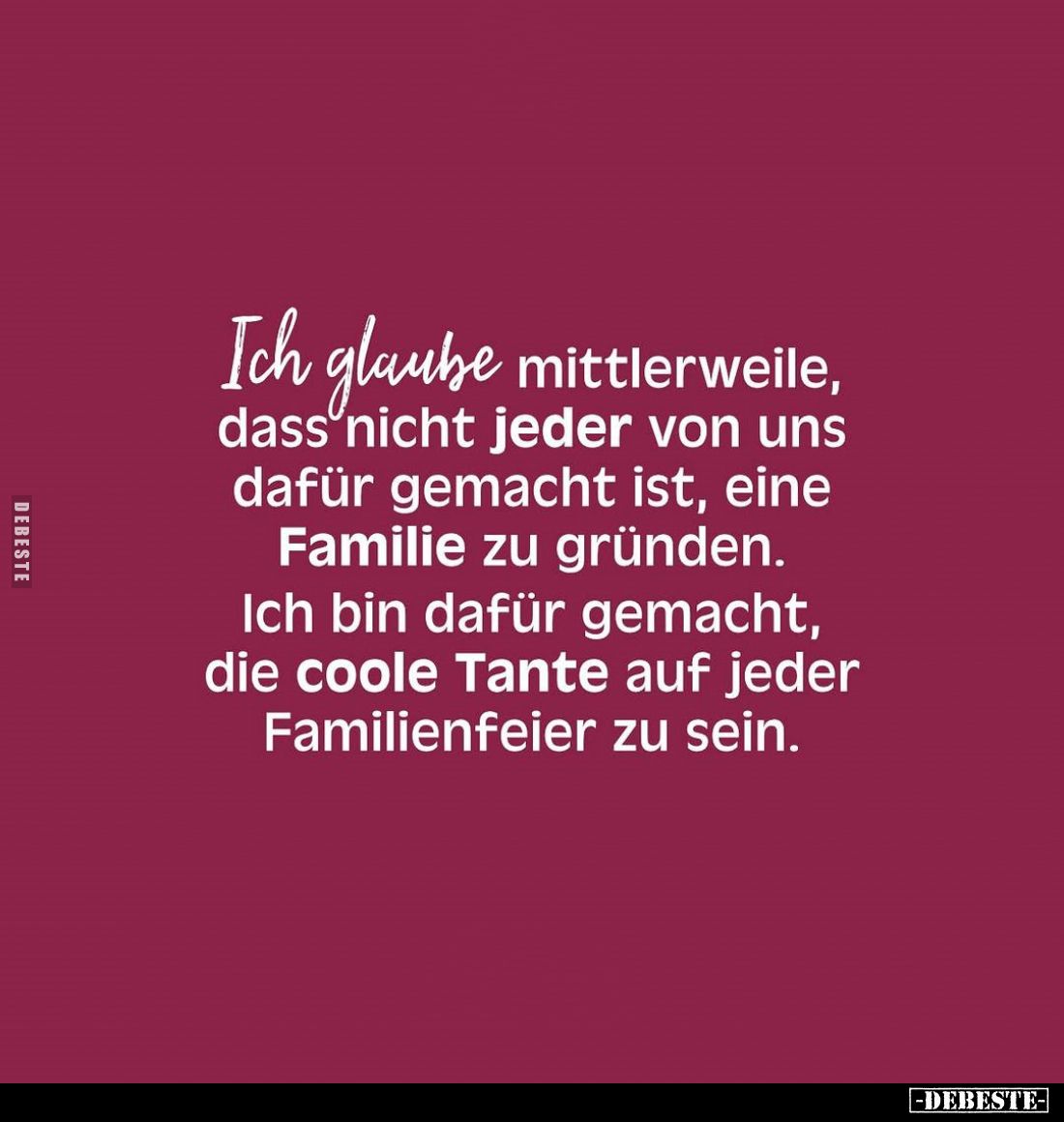 Ich glaube mittlerweile, dach nicht jeder von uns dafür gemacht ist, eine Familie zu gründen. Ich bin dafür gemacht, die cool...