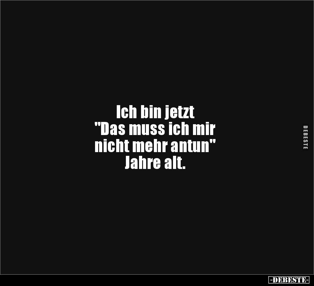 Ich bin jetzt
"Das muss ich mir
nicht mehr antun"
Jahre alt.