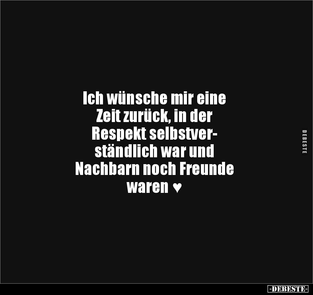 Ich wünsche mir eine
Zeit zurück, in der
Respekt selbstver-
ständlich war und
Nachbarn noch Freunde
waren ♥