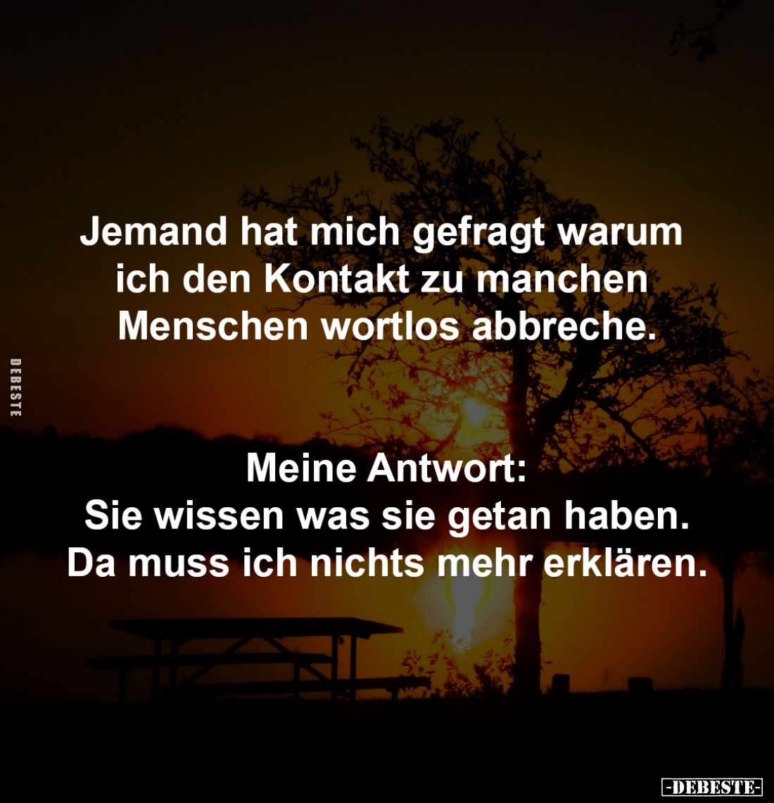 Jemand hat mich gefragt warum
ich den Kontakt zu manchen
Menschen wortlos abbreche.
Meine Antwort:
Sie wissen was s...