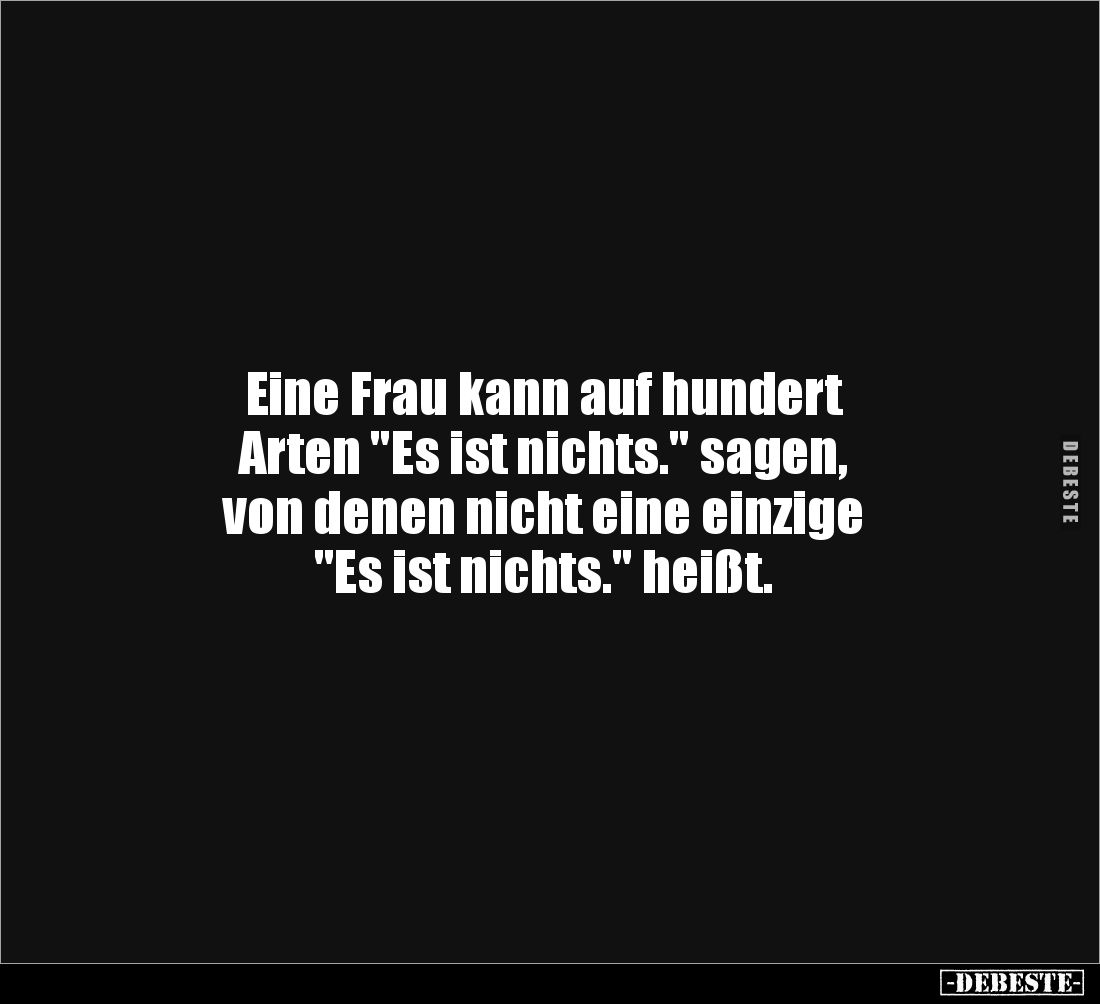 Eine Frau kann auf hundert
Arten "Es ist nichts." sagen,
von denen nicht eine einzige
"Es ist nichts.&qu...