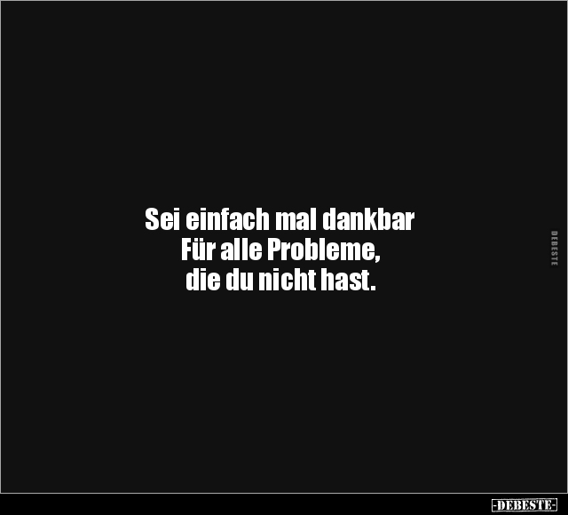 Sei einfach mal dankbar Für alle Probleme.. - Lustige Bilder | DEBESTE.de