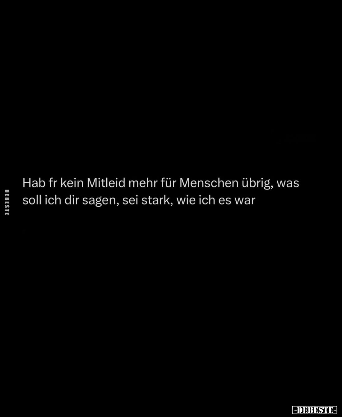 Hab fr kein Mitleid mehr für Menschen übrig, was soll ich dir sagen, sei stark, wie ich es war.