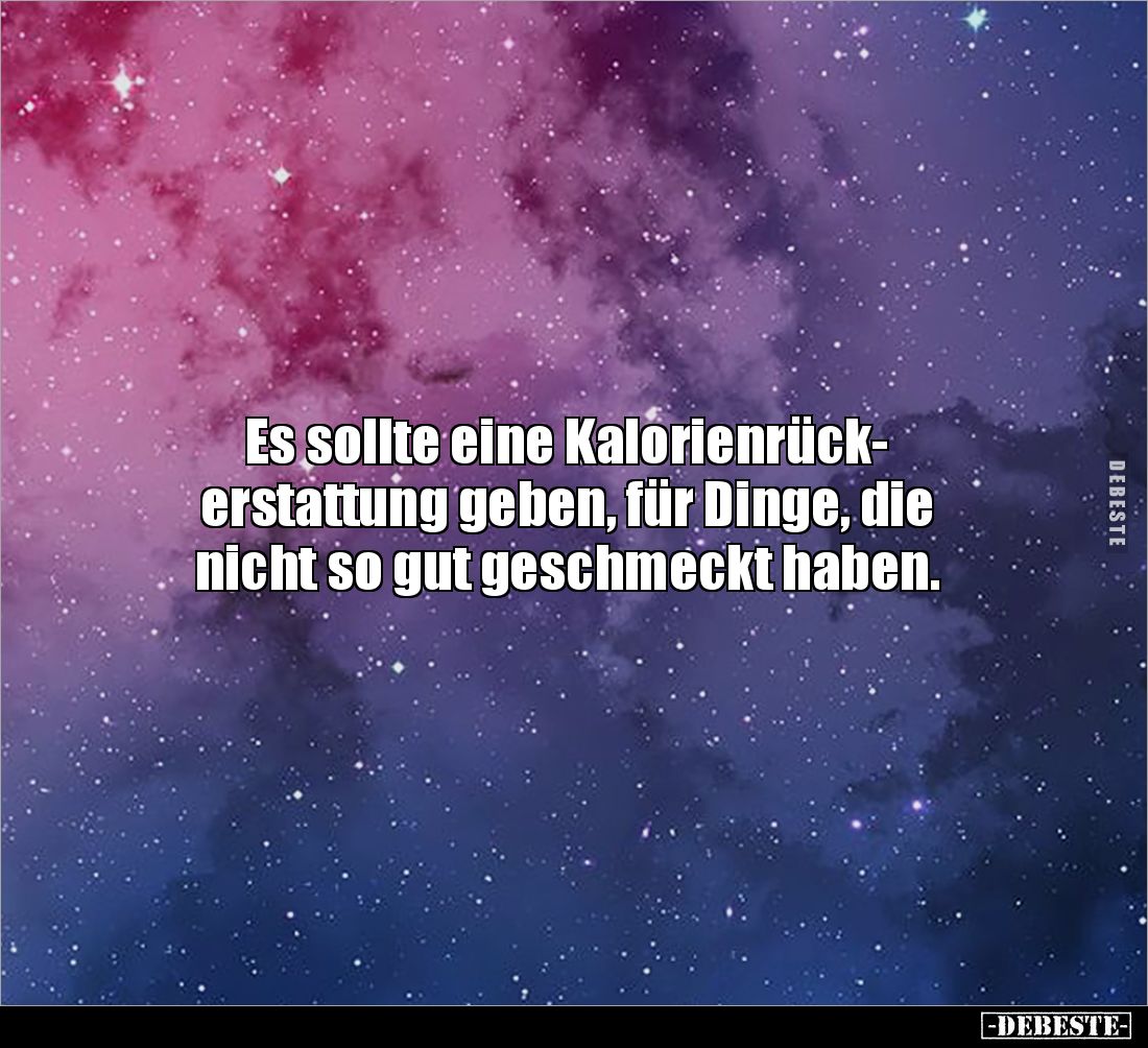 Es sollte eine Kalorienrück-
erstattung geben, für Dinge, die 
nicht so gut geschmeckt haben.