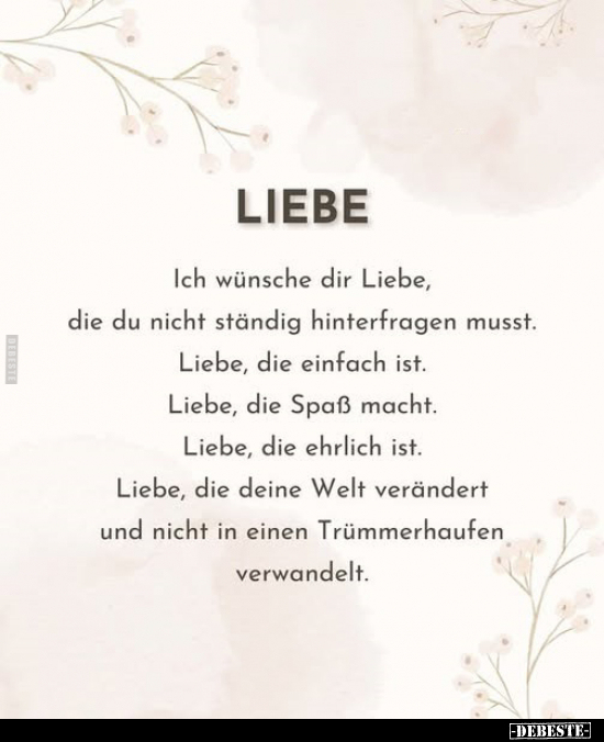 Liebe.
Ich wünsche dir Liebe, die du nicht ständig hinterfragen musst. 
Liebe, die einfach ist. 
Liebe, die Spaß macht. 
...