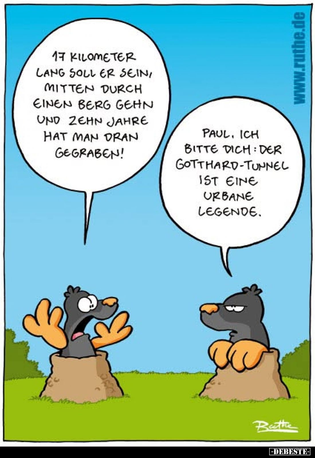 17 Kilometer lang soll er sein, mitten durch einen Berg gehn und zehn Jahre hat man dran gegraben!
-
Paul, ich bitte dich: ...