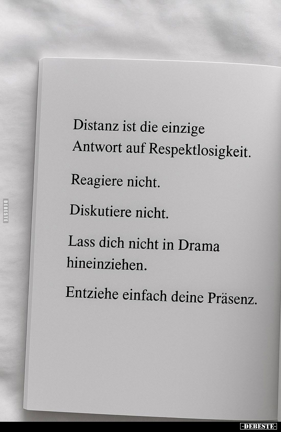 Distanz ist die einzige Antwort auf Respektlosigkeit. Reagiere nicht. Diskutiere nicht. Lass dich nicht in Drama hineinziehen...