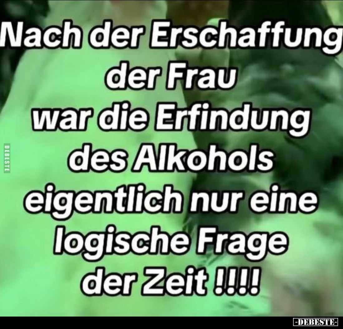 Nach der Erschaffung der Frau war die Erfindung des Alkohols eigentlich nur eine logische Frage der Zeit !!!!