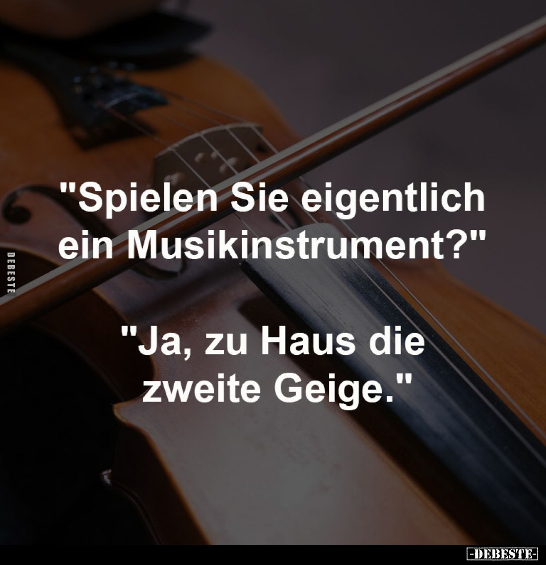 "Spielen Sie eigentlich 
ein Musikinstrument?" -

"Ja, zu Haus die 
zweite Geige."