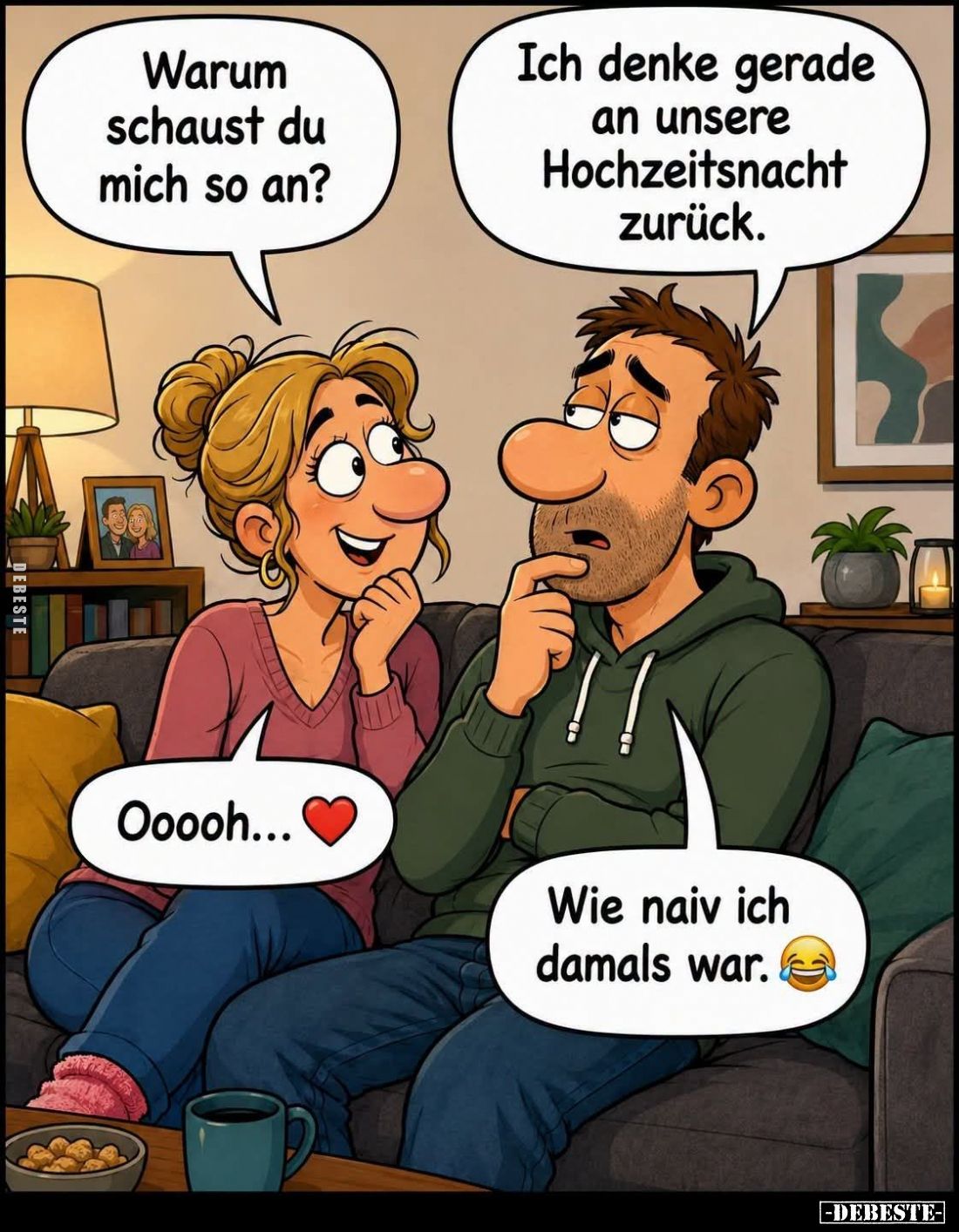 Warum schaust du mich so an? -
Ich denke gerade an unsere Hochzeitsnacht zurück. -
Ooooh... -
Wie naiv ich damals war.