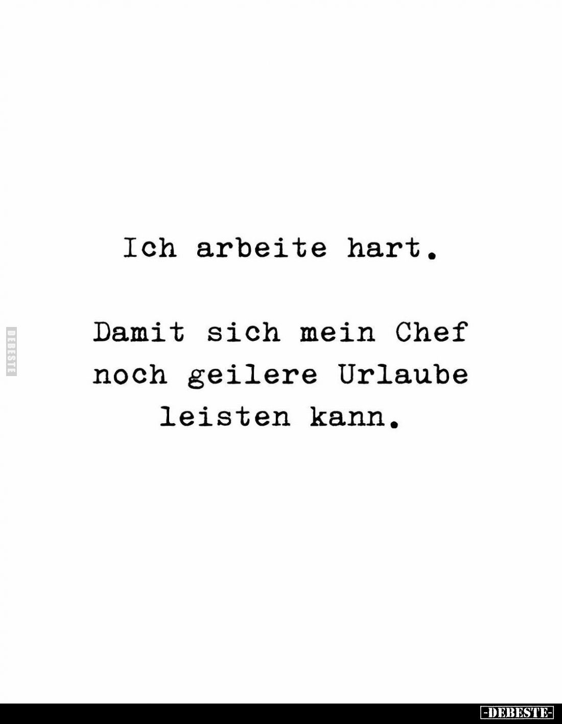 Ich arbeite hart.
Damit sich mein Chef noch geilere Urlaube leisten kann.