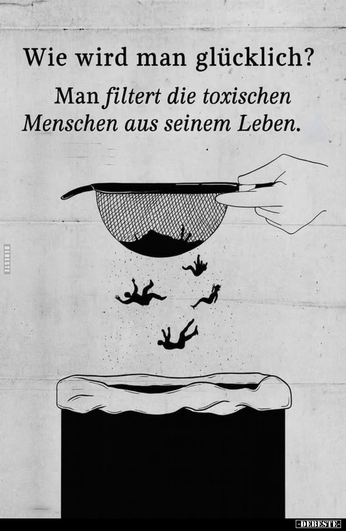 Wie wird man glücklich?
Man filtert die toxischen Menschen aus seinem Leben.
