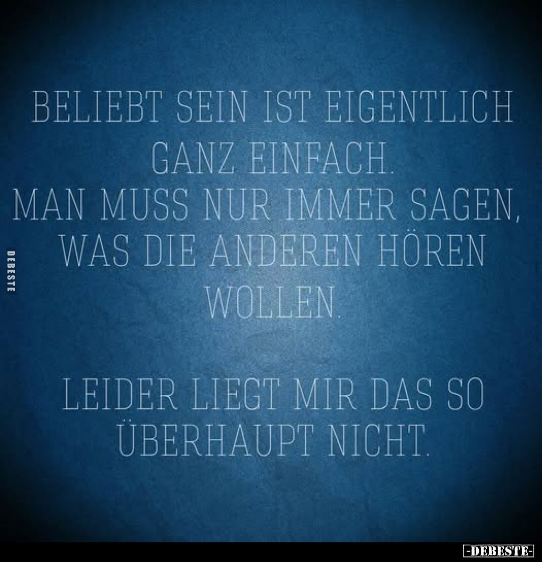 Beliebt sein ist eigentlich ganz einfach.
Man muss nur immer sagen, was die anderen hören wollen.
Leider liegt mir das so ü...