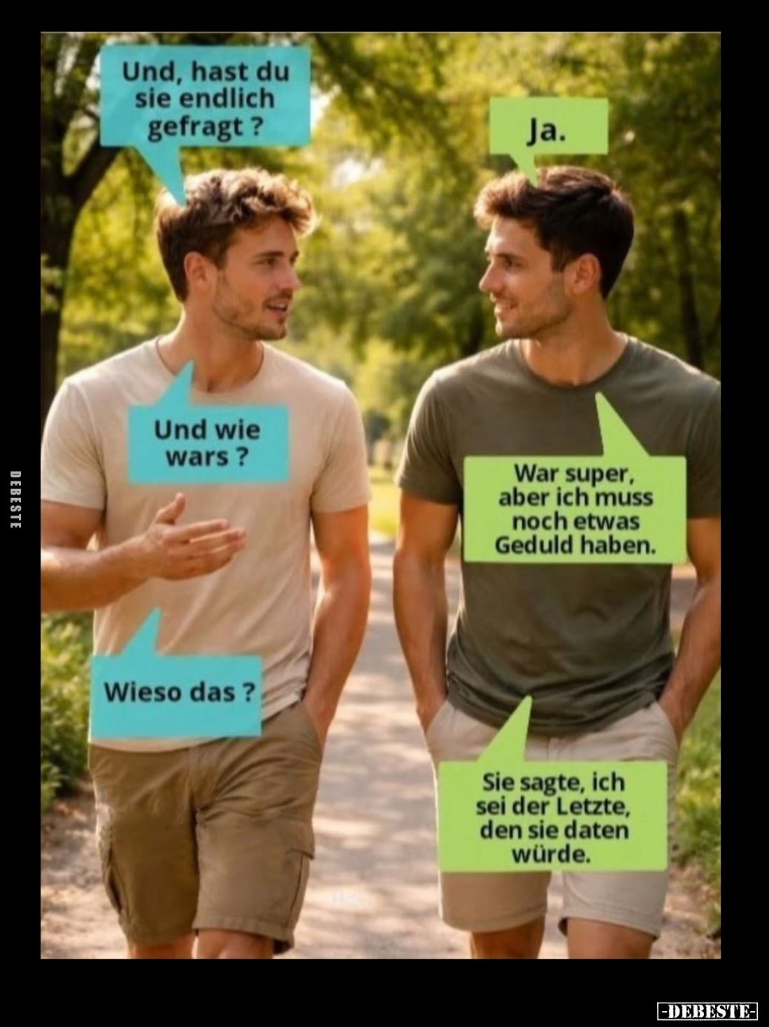 Und, hast du sie endlich gefragt? -
Ja. -
Und wie wars? -
War super, aber ich muss noch etwas Geduld haben. -
Wieso das?
...