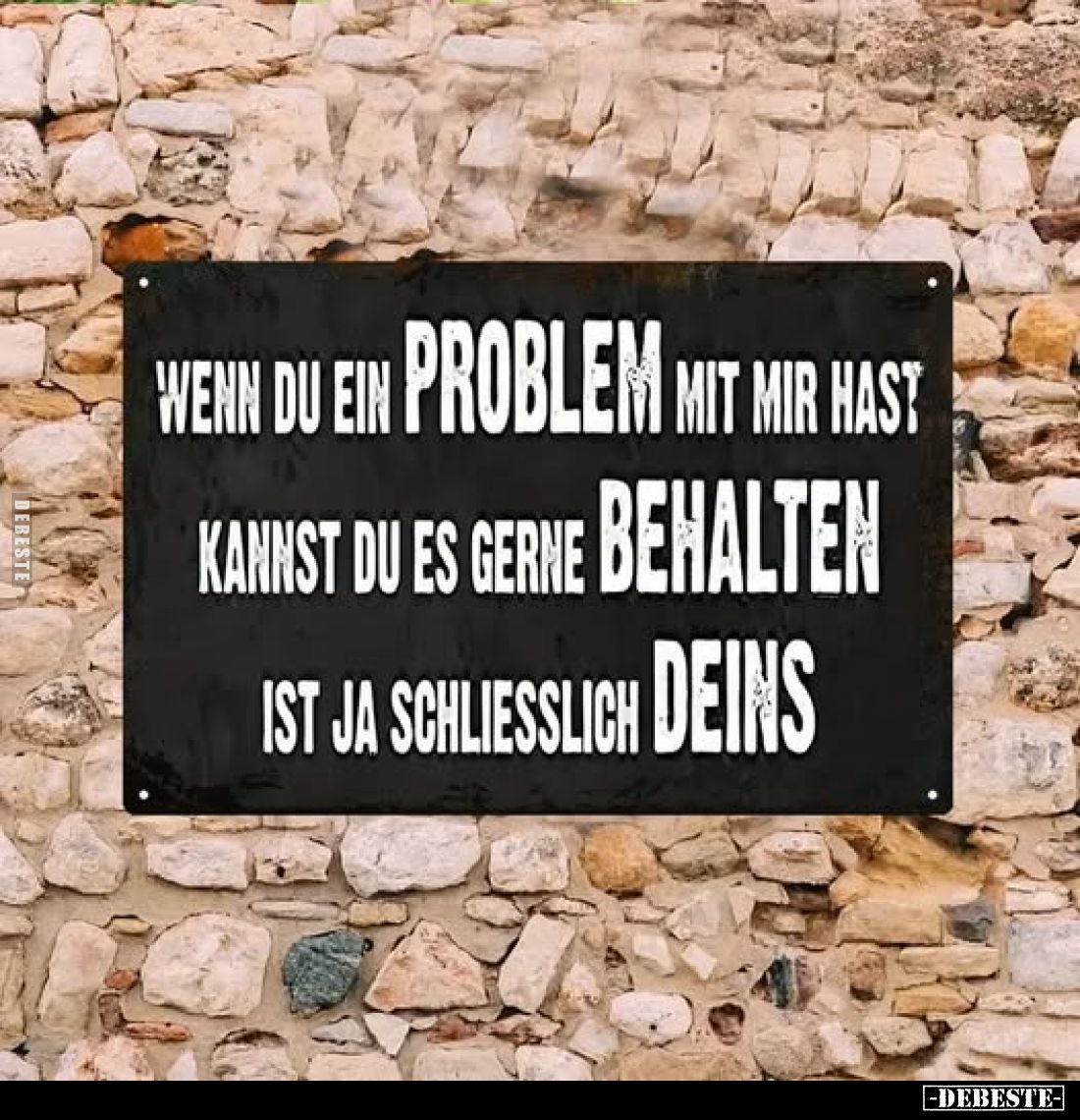 Wenn du ein Problem mit mir hast, kannst du es gerne behalten ist ja schließlich deins.