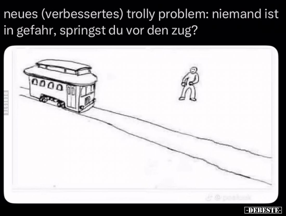 Neues (verbessertes) Trolly Problem:
Niemand ist in Gefahr, springst du vor den Zug?