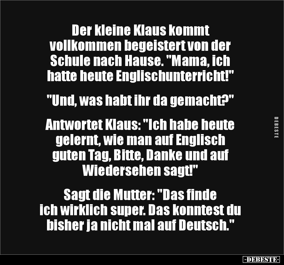 Der kleine Klaus kommt 
vollkommen begeistert von der 
Schule nach Hause. "Mama, ich 
hatte heute Englischunterricht!...