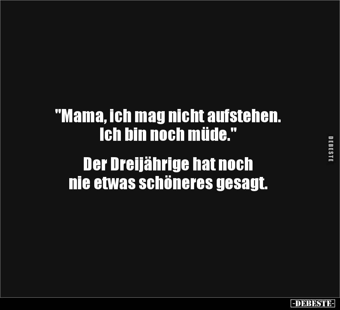 "Mama, ich mag nicht aufstehen. 
Ich bin noch müde." 


Der Dreijährige hat noch 
nie etwas schöneres gesagt.