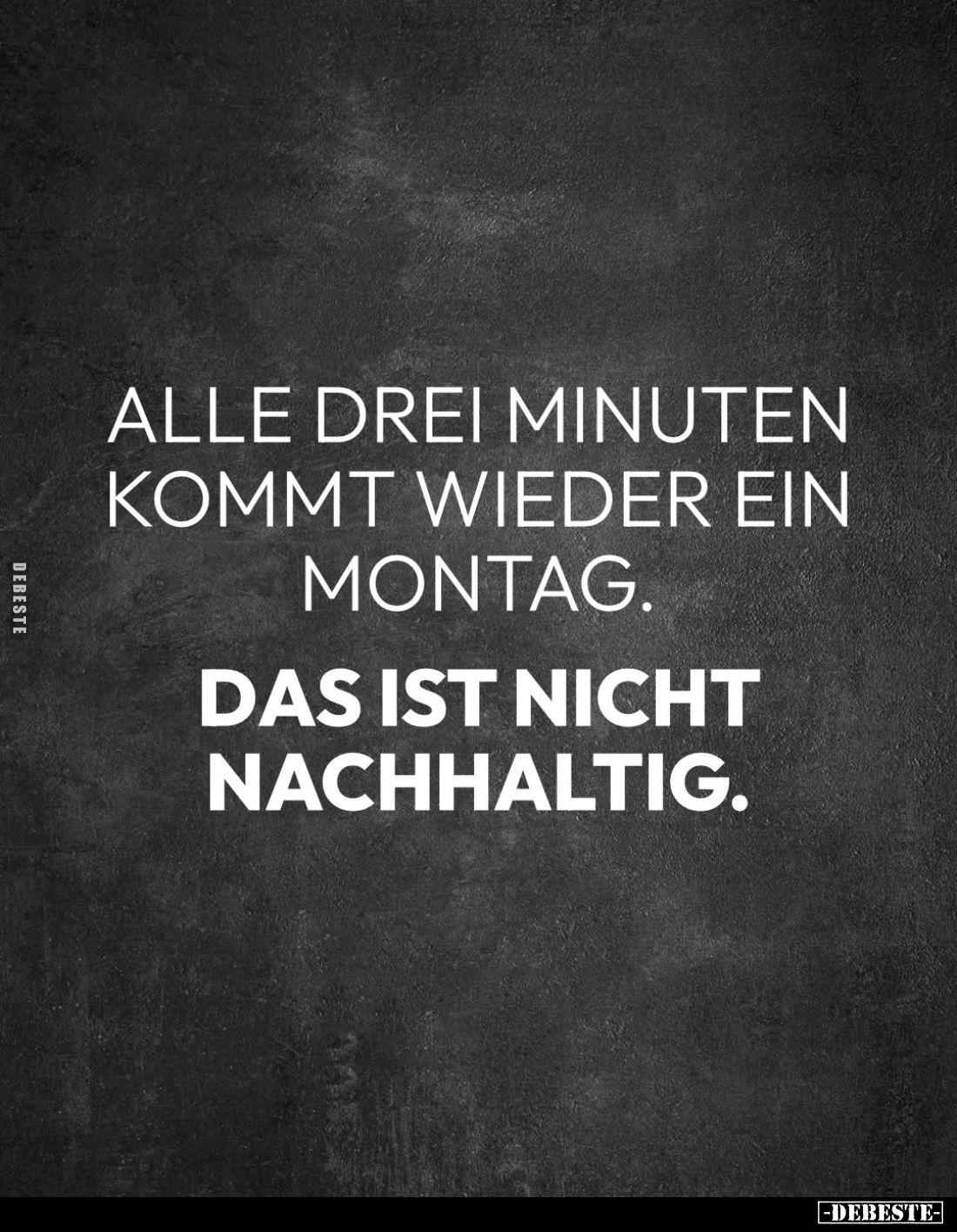 Alle drei Minuten kommt wieder ein Montag.
Das ist nicht nachhaltig.