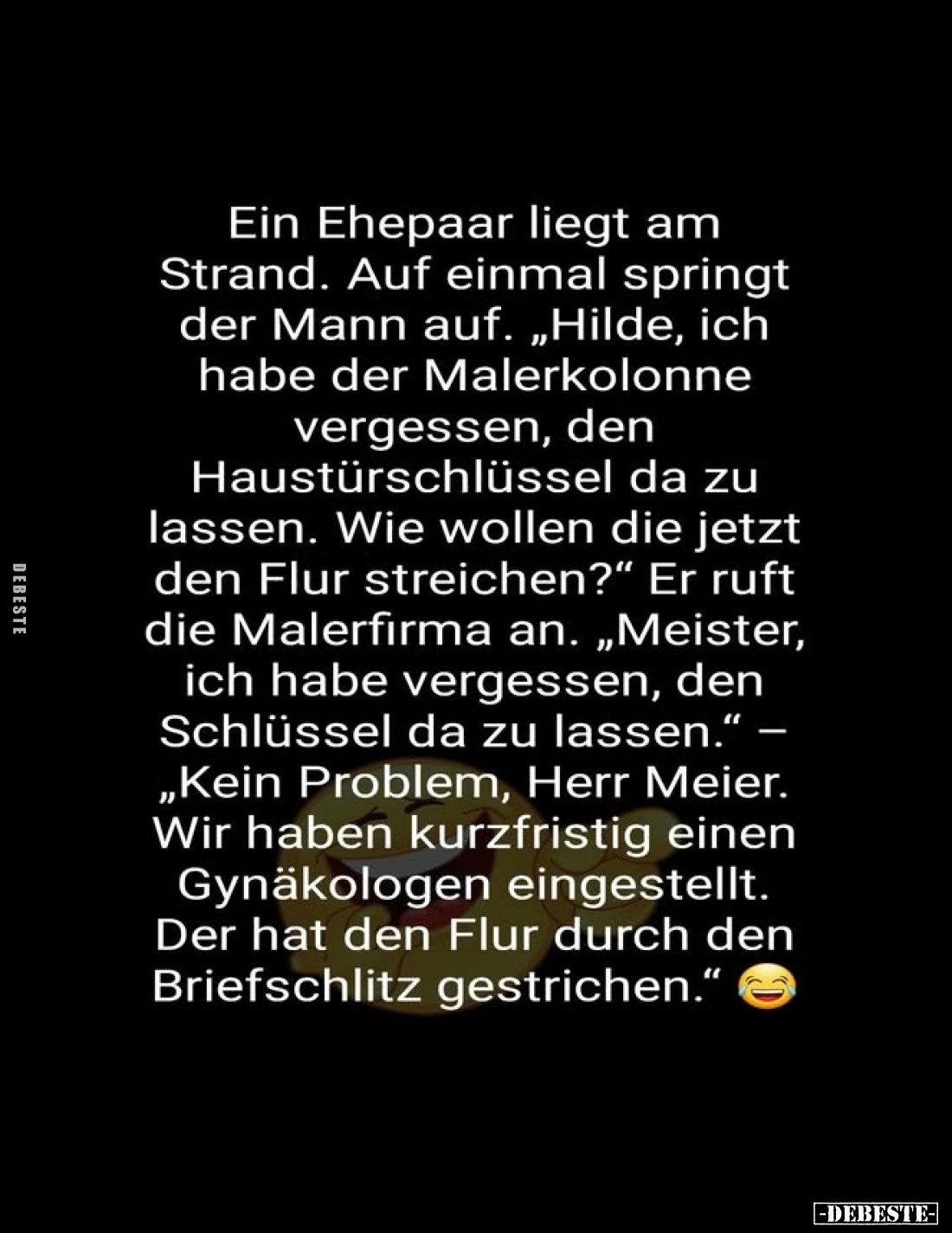 Ein Ehepaar liegt am Strand.
Auf einmal springt der Mann auf.
„Hilde, ich habe der Malerkolonne vergessen, den Haustürschlü...