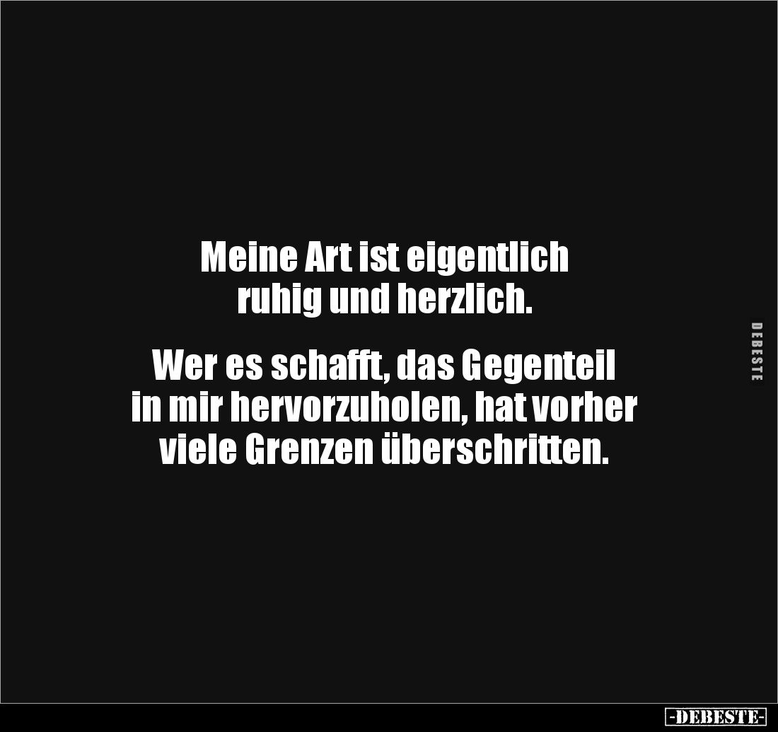 Meine Art ist eigentlich
ruhig und herzlich.
Wer es schafft, das Gegenteil
in mir hervorzuholen, hat vorher
viele ...