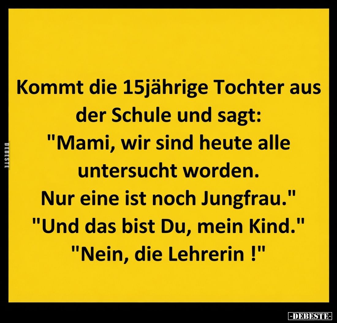 Kommt die 15jährige Tochter aus der Schule und sagt: "Mami, wir sind heute alle untersucht worden.
Nur eine ist noch Ju...