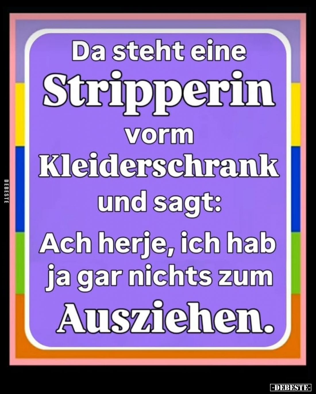 Da steht eine Stripperin vorm Kleiderschrank und sagt:
Ach herje, ich hab ja gar nichts zum Ausziehen.