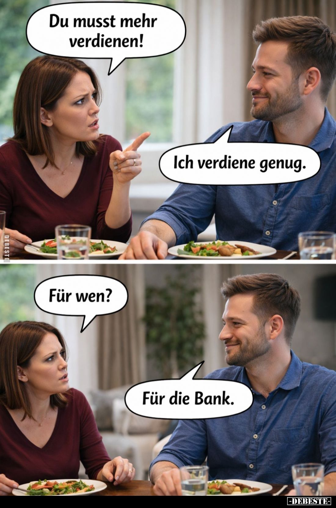 Du musst mehr verdienen! -
Ich verdiene genug. -
Für wen? -
Für die Bank.