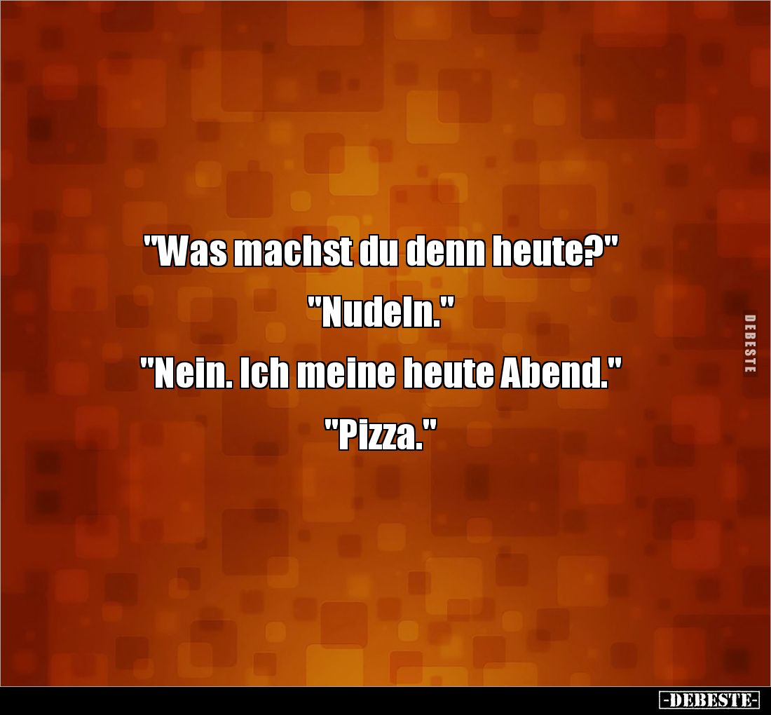 "Was machst du denn heute?"


"Nudeln."


"Nein. Ich meine heute Abend."


"Pizza...