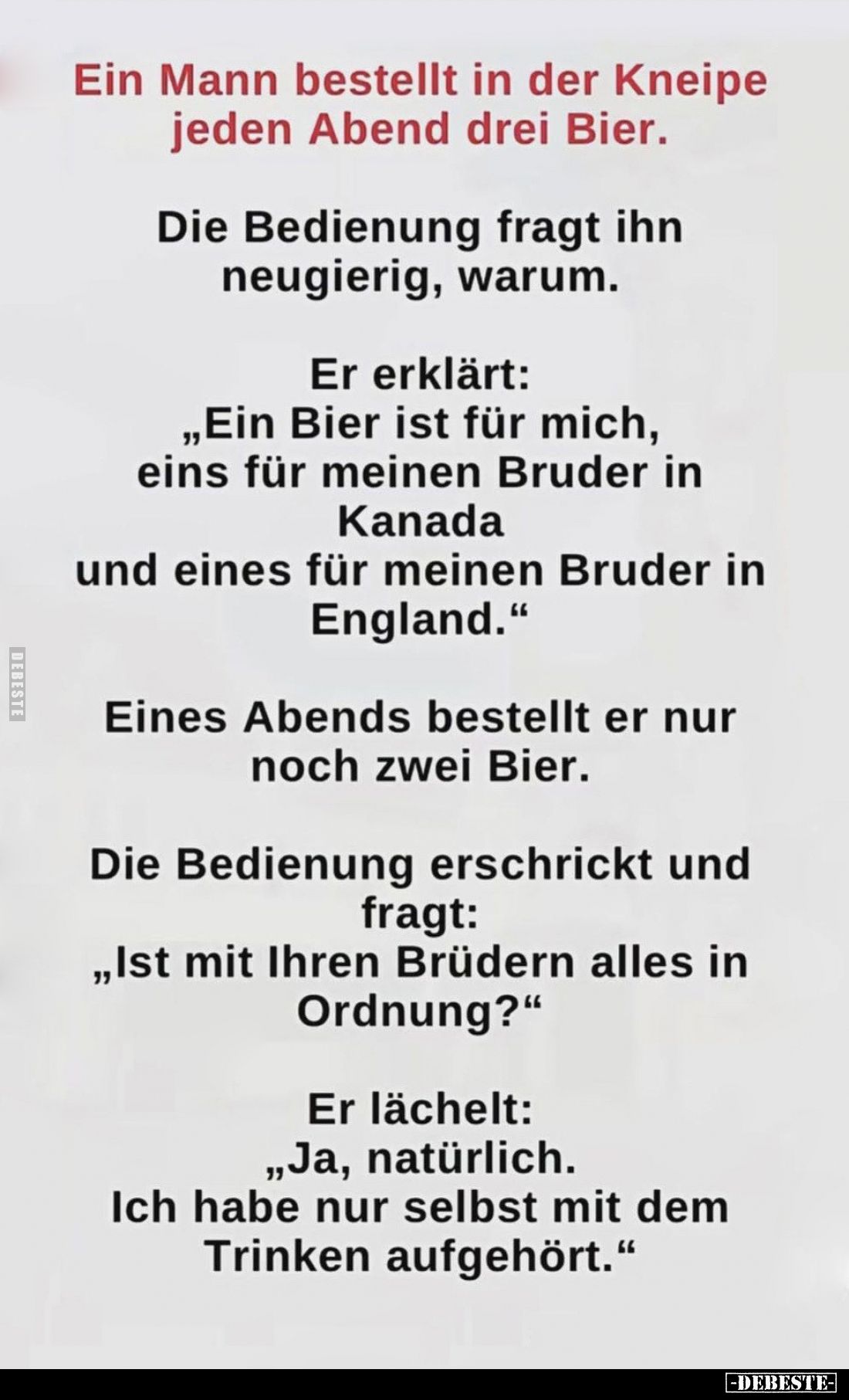 Ein Mann bestellt in der Kneipe jeden Abend drei Bier.

Die Bedienung fragt ihn neugierig, warum.

Er erklärt:
„Ein Bier...